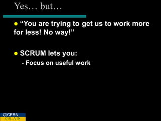 Yes… but…
    “You are trying to get us to work more
   for less! No way!”

      SCRUM lets you:
         - Focus on useful work




CERN
GS-AIS
 
