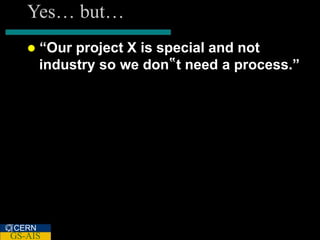 Yes… but…
      “Our project X is special and not
       industry so we don‟t need a process.”




CERN
GS-AIS
 
