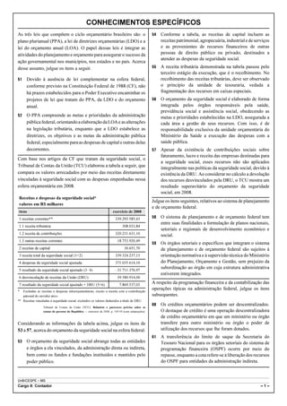 CONHECIMENTOS ESPECÍFICOS
As três leis que compõem o ciclo orçamentário brasileiro são: o                                     54   Conforme a tabela, as receitas de capital incluem as
plano plurianual (PPA), a lei de diretrizes orçamentárias (LDO) e a                                      receitas patrimonial, agropecuária, industrial e de serviços
lei do orçamento anual (LOA). O papel dessas leis é integrar as                                          e as provenientes de recursos financeiros de outras
atividades do planejamento e orçamento para assegurar o sucesso da                                       pessoas de direito público ou privado, destinados a
                                                                                                         atender as despesas da seguridade social.
ação governamental nos municípios, nos estados e no país. Acerca
desse assunto, julgue os itens a seguir.                                                            55   A receita tributária demonstrada na tabela passou pelo
                                                                                                         terceiro estágio da execução, que é o recolhimento. No
51    Devido à ausência de lei complementar na esfera federal,                                           recolhimento das receitas tributárias, deve ser observado
      conforme previsto na Constituição Federal de 1988 (CF), não                                        o princípio da unidade de tesouraria, vedada a
      há prazos estabelecidos para o Poder Executivo encaminhar os                                       fragmentação dos recursos em caixas especiais.
      projetos de lei que tratam do PPA, da LDO e do orçamento                                      56   O orçamento da seguridade social é elaborado de forma
      anual.                                                                                             integrada pelos órgãos responsáveis pela saúde,
                                                                                                         previdência social e assistência social, obedecendo as
52    O PPA compreende as metas e prioridades da administração                                           metas e prioridades estabelecidas na LDO, assegurada a
      pública federal, orientando a elaboração da LOA e as alterações                                    cada área a gestão de seus recursos. Com isso, é de
      na legislação tributária, enquanto que a LDO estabelece as                                         responsabilidade exclusiva da unidade orçamentária do
      diretrizes, os objetivos e as metas da administração pública                                       Ministério da Saúde a execução das despesas com a
      federal, especialmente para as despesas de capital e outras delas                                  saúde pública.
      decorrentes.                                                                                  57   Apesar da existência de contribuições sociais sobre
                                                                                                         faturamento, lucro e receita das empresas destinadas para
Com base nos artigos da CF que tratam da seguridade social, o
                                                                                                         a seguridade social, esses recursos não são aplicados
Tribunal de Contas da União (TCU) elaborou a tabela a seguir, que                                        integralmente nas políticas da seguridade social, devido à
compara os valores arrecadados por meio das receitas diretamente                                         existência da DRU. Ao considerar no cálculo a devolução
vinculadas à seguridade social com as despesas empenhadas nessa                                          dos recursos desvinculados pela DRU, o TCU mostra um
esfera orçamentária em 2008.                                                                             resultado superavitário do orçamento da seguridade
                                                                                                         social, em 2008.
Receitas e despesas da seguridade social*
                                                                                                    Julgue os itens seguintes, relativos ao sistema de planejamento
valores em R$ milhares
                                                                                                    e de orçamento federal.
itens                                                                  exercício de 2008
1 receitas correntes**                                                   339.293.585,43             58   O sistema de planejamento e de orçamento federal tem
                                                                                                         entre suas finalidades a formulação de planos nacionais,
1.1 receita tributária                                                         308.033,84
                                                                                                         setoriais e regionais de desenvolvimento econômico e
1.2 receita de contribuições                                             320.231.631,10                  social.
1.3 outras receitas correntes                                              18.753.920,49
                                                                                                    59   Os órgãos setoriais e específicos que integram o sistema
2 receitas de capital                                                           30.651,70                de planejamento e de orçamento federal são sujeitos à
3 receita total da seguridade social (1+2)                               339.324.237,13                  orientação normativa e à supervisão técnica do Ministério
4 despesas da seguridade social ajustada                                 371.035.614,10                  do Planejamento, Orçamento e Gestão, sem prejuízo da
5 resultado da seguridade social ajustado (3!4)                          !31.711.376,97
                                                                                                         subordinação ao órgão em cuja estrutura administrativa
                                                                                                         estiverem integrados.
6 desvinculação de receitas da União (DRU)                                 39.580.914,00
7 resultado da seguridade social ajustado + DRU (5+6)                       7.869.537,03
                                                                                                    A respeito da programação financeira e da contabilização das
*  Excluídas as receitas e despesas intraorçamentárias, exceto a receita com a contribuição
                                                                                                    operações típicas na administração federal, julgue os itens
   patronal do servidor ativo.                                                                      subsequentes.
** Receitas vinculadas à seguridade social, excluídos os valores deduzidos a título de DRU.
                                                                                                    60   Os créditos orçamentários podem ser descentralizados.
                  Tribunal de Contas da União (TCU). Relatório e pareceres prévios sobre as
                  contas do governo da República — exercício de 2008, p. 149-50 (com adaptações).        O destaque de crédito é uma operação descentralizadora
                                                                                                         de crédito orçamentário em que um ministério ou órgão
Considerando as informações da tabela acima, julgue os itens de                                          transfere para outro ministério ou órgão o poder de
53 a 57, acerca do orçamento da seguridade social na esfera federal.                                     utilização dos recursos que lhe foram dotados.
                                                                                                    61   A transferência do limite de saque da Secretaria do
53    O orçamento da seguridade social abrange todas as entidades                                        Tesouro Nacional para os órgãos setoriais do sistema de
      e órgãos a ela vinculados, da administração direta ou indireta,                                    programação financeira (OSPF) ocorre por meio do
      bem como os fundos e fundações instituídos e mantidos pelo                                         repasse, enquanto a cota refere-se à liberação dos recursos
      poder público.                                                                                     do OSPF para entidades da administração indireta.


UnB/CESPE – MS
Cargo 8: Contador                                                                                                                                               –1–
 