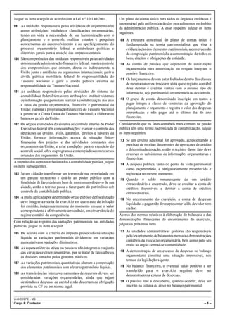 Julgue os itens a seguir de acordo com a Lei n.º 10.180/2001.           Um plano de contas único para todos os órgãos e entidades é
                                                                        responsável pela uniformização dos procedimentos no âmbito
99   As unidades responsáveis pelas atividades de orçamento têm
                                                                        da administração pública. A esse respeito, julgue os itens
     como atribuições: estabelecer classificações orçamentárias,
                                                                        seguintes.
     tendo em vista a necessidade de sua harmonização com o
     planejamento e o controle; realizar estudos e pesquisas            109 A estrutura conceitual do plano de contas único é
     concernentes ao desenvolvimento e ao aperfeiçoamento do                fundamentada na teoria patrimonialista que visa a
     processo orçamentário federal e estabelecer políticas e                evidenciação dos elementos patrimoniais, a compreensão
     diretrizes gerais para a atuação das empresas estatais.                da composição patrimonial e a demonstração de todos os
100 São competências das unidades responsáveis pelas atividades             bens, direitos e obrigações da entidade.
     do sistema de administração financeira federal: manter controle    110 As contas de passivo que dependem de autorização
     dos compromissos que onerem, direta ou indiretamente, a                orçamentária para amortização ou resgate integram o
     União junto a entidades ou organismos internacionais; gerir a          passivo financeiro.
     dívida pública mobiliária federal de responsabilidade do
                                                                        111 Os lançamentos devem estar fechados dentro das classes
     Tesouro Nacional e gerir a dívida pública externa de
     responsabilidade do Tesouro Nacional.                                  de mesma natureza, tendo em vista que o registro contábil
                                                                            deve debitar e creditar contas com o mesmo tipo de
101 As unidades responsáveis pelas atividades do sistema de                 informação, seja patrimonial, orçamentária ou de controle.
     contabilidade federal têm como atribuições: instituir sistemas
     de informação que permitam realizar a contabilização dos atos      112 O grupo de contas denominado inscrição em restos a
     e fatos da gestão orçamentária, financeira e patrimonial da            pagar integra a classe de controles da aprovação do
     União; elaborar a programação financeira do Tesouro Nacional           planejamento e orçamento e registra o valor das despesas
     e gerenciar a Conta Única do Tesouro Nacional; e elaborar os           empenhadas e não pagas até o último dia do ano
     balanços gerais da União.                                              financeiro.
102 Os órgãos e unidades do sistema de controle interno do Poder        Considerando que os fatos contábeis mais comuns na gestão
     Executivo federal têm como atribuições: exercer o controle das     pública têm uma forma padronizada de contabilização, julgue
     operações de crédito, avais, garantias, direitos e haveres da      os itens seguintes.
     União; fornecer informações acerca da situação físico-
                                                                        113 Se um crédito adicional for aprovado, acrescentando a
     financeira dos projetos e das atividades constantes dos
     orçamentos da União; e criar condições para o exercício do             previsão de receitas decorrentes de operações de crédito
     controle social sobre os programas contemplados com recursos           a determinada dotação, então o registro desse fato deve
     oriundos dos orçamentos da União.                                      envolver os subsistemas de informações orçamentárias e
                                                                            financeiras.
A respeito dos aspectos relacionados à contabilidade pública, julgue
                                                                        114 A despesa pública, tanto do ponto de vista patrimonial
os itens subsequentes.
                                                                            como orçamentário, é obrigatoriamente reconhecida e
103 Se um cidadão transformar um terreno de sua propriedade em              registrada no mesmo momento.
     um parque recreativo e doá-lo ao poder público com a               115 Quando    o saldo remanescente de um crédito
     finalidade de fazer dele um bem de uso comum do povo de sua            extraordinário é encerrado, deve-se creditar a conta de
     cidade, então o terreno passa a fazer parte do patrimônio sob          créditos disponíveis e debitar a conta de créditos
     controle da contabilidade pública.                                     extraordinários.
104 A multa aplicada por determinado órgão público de fiscalização
                                                                        116 No encerramento do exercício, a conta de despesas
     deve integrar a receita do exercício em que o auto de infração
                                                                            liquidadas a pagar não deve apresentar saldo devedor nem
     foi emitido, independentemente do momento em que o valor
                                                                            credor.
     correspondente é efetivamente arrecadado, em observância do
     regime contábil de competência.                                    Acerca das normas relativas à elaboração do balancete e das
                                                                        demonstrações financeiras de encerramento do exercício,
Com relação ao registro das variações patrimoniais nas entidades
                                                                        julgue os próximos itens.
públicas, julgue os itens a seguir.
                                                                        117 As unidades administrativas gestoras são responsáveis
105 De acordo com o critério do impacto provocado na situação
     líquida, as variações patrimoniais dividem-se em variações             pelo levantamento de balancetes mensais e demonstrações
     aumentativas e variações diminutivas.                                  contábeis da execução orçamentária, bem como pelo seu
                                                                            envio ao órgão central de contabilidade.
106 As superveniências ativas ou passivas não integram o conjunto
     das variações extraorçamentárias, por se tratar de fatos alheios   118 A demonstração de um excesso de despesas no balanço
     às decisões tomadas pelos gestores públicos.                           orçamentário constitui uma situação impossível, nos
                                                                            termos da legislação vigente.
107 As variações patrimoniais quantitativas alteram a composição
     dos elementos patrimoniais sem afetar o patrimônio líquido.        119 No balanço financeiro, o eventual saldo positivo a ser
                                                                            transferido para o exercício seguinte deve ser
108 As transferências intergovernamentais de recursos devem ser
                                                                            demonstrado na coluna de despesas.
     consideradas variações orçamentárias, ainda que sejam
     destinadas a despesas de capital e não decorram de obrigação       120 O passivo real a descoberto, quando ocorrer, deve ser
     prevista na CF ou em norma legal.                                      inscrito na coluna do ativo no balanço patrimonial.


UnB/CESPE – MS
Cargo 8: Contador                                                                                                                 –5–
 