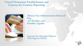 Virtual Permanent Establishment and
Country-by-Country Reporting
Presented by: Mustapha Ndajiwo
FIRS Nigeria/UNISA
African Tax Administrators Research
Day
19th October, 2017
Entebbe, Uganda
 