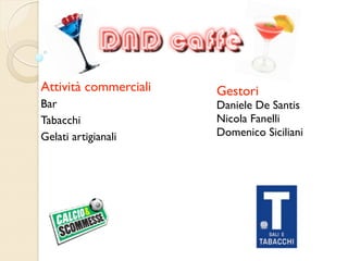 Attività commerciali   Gestori
Bar                    Daniele De Santis
Tabacchi               Nicola Fanelli
Gelati artigianali     Domenico Siciliani
 