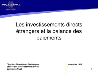 1
Les investissements directs
étrangers et la balance des
paiements
Novembre 2016Direction Générale des Statistiques
Service des investissements directs
Dominique Nivat
 