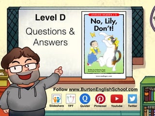 Questions &
Answers
Level D
www.readinga-z.com
No, Lily,
Don’t!
Written by Katherine Page
Illustrated by Kaori Tajima
No, Lily,
Don’t!
A Reading A–Z Level D Leveled Reader
Word Count: 69
Visit www.readinga-z.com
for thousands of books and materials.
Follow www.BurtonEnglishSchool.com
Slideshare Youtube TwitterTPT PinterestQuizlet
 