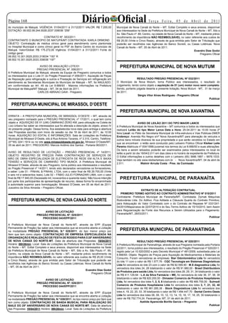Página 1                                                   Diário Oficial                                         Te r ç a F e i r a , 0 5 d e A b r i l d e 2 0 11
do município de Matupá. VIGÊNCIA: 01/04/2011 à 31/12/2011 VALOR: R$ 7.200,00             Municipal de Nova Canaã do Norte – MT. Edital Completo e seus anexos, disponível
DOTAÇÃO: 09.002.08.244.0028.2037.339036 “259”                                            aos interessados na Sede da Prefeitura Municipal de Nova Canaã do Norte – MT, Sito a
                                                                                         Av. São Paulo nº. 89, Centro, na cidade de Nova Canaã do Norte – MT, mediante prévio
                            CONTRATO Nº. 053/2011                                        recolhimento da importância NÃO REEMBOLSÁVEL no valor referente aos custos de
CONTRATANTE O MUNICÍPIO DE MATUPÁ/MT CONTRATADA: KARLA ORMOND                            R$ 25,00 (Vinte e Cinco Reais), através de guia emitida pelo Setor de Tributação que
OBJETO: Contratação de médica clínico geral para atendimento como plantonista            poderão ser recolhidos nas Agências do Banco Sicredi, ou Casas Lotéricas. Nova
no Hospital Municipal e como clínico geral no PSF do Bairro Centro do município de       Canaã do Norte – MT, 05 de Abril de 2011.
Matupá. Valor/Global: R$ 175.272,00 Vigência: 01/04/2011 à 31/12/2011 Fonte do                                                                          Evandro Dias Godoi
código geral:                                                                                                                                                Pregoeiro Oficial
08.002.10.301.0025.2033.319034 “193” R
08.002.10.301.0025.2033.339036 “197”

                          AVISO DE ANULAÇÃO LOTE/01                                        PREFEITURA MUNICIPAL DE NOVA MUTUM
                        PREGAO PRESENCIAL Nº. 006/2011
A Prefeitura Municipal de Matupá, através da Equipe de Pregoeiro comunica a todos
os interessados que o Lote 01 do Pregão Presencial nº.006/2011, Aquisição de Peças
de Reposição para refrigeração e outros e Prestação de Serviços em refrigeração em                       RESULTADO PREGÃO PRESENCIAL Nº 032/2011
atendimento as Secretarias Municipais do Município de Matupá – MT, foi ANULADO,          O Município de Nova Mutum, torna Público aos interessados, o resultado do
em conformidade ao Art. 49 da Lei 8.666/93 - Maiores informações na Prefeitura           Julgamento, tendo como objeto a aquisição de 01 (um) motor novo semi completo.
Municipal de Matupá/MT Matupá – MT, 04 de Abril de 2011.                                 Sendo, portanto julgada deserta a presente licitação. Nova Mutum - MT, 31 de março
                        CARLOS ABRAAO GAIA - Pregoeiro                                   de 2011.
                                                                                                          Sérgio Vítor Alves Rodrigues - Pregoeiro Oficial
                                                                                                                                                                   Publicar

  PREFEITURA MUNICIPAL DE MIRASSOL D’OESTE
                                                                                           PREFEITURA MUNICIPAL DE NOVA XAVANTINA
ERRATA – A PREFEITURA MUNICIPAL DE MIRASSOL D’OESTE – MT, através de
seu pregoeiro nomeado para o PREGÃO PRESENCIAL nº 17/2011, o qual tem como
objeto a AQUISIÇÃO DE 01 (UM) CAMINHAO ZERO KM, para utilização na Coleta de                                 AVISO DE LEILÃO 2011 DO TIPO MAIOR LANCE
Lixo Urbano faz saber ao interessados que foi alterada a descrição do objeto, anexo IV   A Prefeitura Municipal de Nova Xavantina – MT comunica a todos os interessados que
do presente pregão. Dessa forma, fica estabelecida nova data para entrega e abertura     realizará Leilão do tipo Maior Lance Data e Hora: 25-04-2011 às 10:00 horas 2ª
das Propostas escritas com Inicio da sessão no dia 18 de Abril de 2011, às 10:00         feira Local: no Pátio da Secretaria Municipal de Infra-estrutura e Vias Públicas-DMER
horas. AQUISIÇÃO DO EDITAL E INFORMAÇÕES: Sala de Licitações da Prefeitura               Endereço: Avenida Rio Negro s/nº Nova Xavantina/MT para alienação de veículos e
Municipal de Mirassol D’Oeste, sito á Rua Antonio Tavares, nº 3.310, Centro, Telefone:   outros bens móveis diversos de sua propriedade e que serão vendidos no Estado em
(0**65) 3241.1914 ou no site www.mirassoldoeste.mt.gov.br. Mirassol D’Oeste/MT,          que se encontram o leilão será conduzido pelo Leiloeiro Público Oficial Kleiber Leite
05 de abril de 2011. PREGOEIRO: Marcos Antônio dos Santos - Portaria 063/2011.
                                                                                         Pereira–Matricula nº 004/1998/Jucemat nos termos da Lei 8.666/93 e suas alterações.
                                                                                         Os bens a serem leiloados poderão ser examinados pelos interessados no local do
AVISO DE RESULTADO DE LICITAÇÃO – PREGÃO PRESENCIAL nº 14/2011,                          leilão a partir do dia 18/04/2.011 em dias úteis e no horário de expediente da Prefeitura.
OBJETO: REGISTRO DE PREÇOS PARA CONTRATAÇÃO DE SERVIÇOS DE                               O Edital informações e outros detalhes com o Leiloeiro (65) 3686.1887 – 9976.1033.
MÃO DE OBRA ESPECIALIZADA DE ELETRICISTA DE REDE EM ALTA E BAIXA
                                                                                         Veja também no site www.kleiberleiloes.com.br - Nova Xavantina/MT, 04 de abril de
TENSÃO e SERVIÇOS DE CAMINHÃO TIPO MUNCK. A Prefeitura Municipal de
                                                                                         2.011.                 Walmir Arruda Costa - Pres. da Comissão
Mirassol D’Oeste, através de seu Pregoeiro, torna público aos interessados o resultado
do Pregão Presencial nº 14/2011, tendo sido declarados vencedores os fornecedores,
a saber: Lote 01 - PINHAL  PINHAL LTDA, com o valor final de R$ 26.700,00 (Vinte
e seis mil e setecentos reais); Lote 02 – FÁBIO JULIO FORNAZARI LIMA, com o valor
final de R$ 17.940,00 (Dezessete mil, novecentos e quarenta reais). Não houve intenção     PREFEITURA MUNICIPAL DE PARANAÍTA
por parte dos participantes de apresentação de recurso, dessa forma foi encaminhado
à autoridade superior para homologação. Mirassol D’Oeste, em 05 de Abril de 2011.
Juscelino da Silva Almeida – Pregoeiro Oficial.
                                                                                                             EXTRATO DE ALTERAÇÃO CONTRATUAL
                                                                                            PRIMEIRO TERMO ADITIVO AO CONTRATO ADMINISTRATIVO Nº 010/2011
                                                                                         Contratante: Prefeitura Municipal de Paranaíta/MT. Contratada: Dymak Máquinas
  PREFEITURA MUNICIPAL DE NOVA CANAÃ DO NORTE                                            Rodoviárias Ltda. Do Aditivo: Fica Aditada a Cláusula Quarta do Contrato Primitivo,
                                                                                         para Adequação do Valor Contratado com o do Contrato de Repasse Nº 0331241-
                                                                                         04/2010/Mapa/caixa de 22/07/2010 e do Seu Termo Aditivo de 15/10/2010, bem Assim
                                                                                         para Regularização da Fonte dos Recursos a Serem Utilizados para o Pagamento.
                            AVISO DE LICITAÇÃO
                       PREGÃO PRESENCIAL Nº. 025/2011                                    Paranaíta/MT, 28/03/2011.
                          PROCESSO 043/EPP/2011                                                                                                                   Publicar

A Prefeitura Municipal de Nova Canaã do Norte-MT, através da EPP (Equipe
Permanente de Pregão) faz saber aos interessados que se encontra aberta a Licitação
na modalidade PREGÃO PRESENCIAL N.º 025/2011, do tipo menor preço por                      PREFEITURA MUNICIPAL DE PARANATINGA
Item que tem como objeto: CONTRATAÇÃO DE EMPRESA ESPECIALIZADA NA
ORGANIZAÇÃO E REALIZAÇÃO DE FESTA DE RODEIO PARA O 25º ANIVERSÁRIO
DE NOVA CANAÃ DO NORTE-MT. Data de abertura das Propostas: 19/04/2011                                       RESULTADO PREGÃO PRESENCIAL Nº 020/2011
Horário: 08h30min; Local: Sala de Licitações da Prefeitura Municipal de Nova Canaã       A Prefeitura Municipal de Paranatinga, através de sua Pregoeira nomeada pela Portaria
do Norte – MT. Edital Completo e seus anexos, disponível aos interessados na Sede        22/2011, torna público aos interessados, o resultado do Pregão Presencial nº 020/2011,
da Prefeitura Municipal de Nova Canaã do Norte – MT, Sito a Av. São Paulo nº. 89,        regido pela Lei 10.520/2002 e pelo Decreto Municipal nº 481/2009, subsidiada pela Lei
Centro, na cidade de Nova Canaã do Norte – MT, mediante prévio recolhimento da           8.666/93. Objeto: Registro de Preços para Aquisição de Medicamentos e Materiais de
importância NÃO REEMBOLSÁVEL no valor referente aos custos de R$ 25,00 (Vinte            Consumo. Foram vencedoras as empresas: Star Odontomédica Ltda foi vencedora
e Cinco Reais), através de guia emitida pelo Setor de Tributação que poderão ser         do lote 11 com o valor de R$ 1.577,76 - CQC Tecnologia em Sistemas Diagnósticos
recolhidos nas Agências do Banco Sicredi, ou Casas Lotéricas. Nova Canaã do Norte
                                                                                         Ltda foi vencedora do lote 23 com o valor de R$ 82.599,90 - M.S diagnostica Ltda, foi
– MT, 05 de Abril de 2011.
                                                                                         vencedora dos lotes 24, 28 totalizando o valor de R$ 91.980,00 - Brasil Distribuidora
                                                               Evandro Dias Godoi
                                                                                         de Produtos para saúde Ltda, foi vencedora dos lotes 26, 29, 31, 34 totalizando o valor
                                                                    Pregoeiro Oficial
                                                                                         de R$ 411.129,94 - L.A da Silva Farmácia – ME, foi vencedora do lote 36, 37, 38, 39
                                                                                         totalizando o valor de R$ 820.200,00 - Dimaster Comercio de Produtos Hospitalares
                            AVISO DE LICITAÇÃO
                       PREGÃO PRESENCIAL Nº. 026/2011                                    Ltda, foi vencedora dos lotes 1, 2, 5, 6 totalizando o valor de R$ 466.700,00 - Sulmedi
                          PROCESSO 044/EPP/2011                                          Comercio de Produtos Hospitalares Ltda foi vencedora dos lotes 3, 7, 21, 32, 40
                                                                                         totalizando o valor de R$ 981.285,38 - Stock Diagnósticos Ltda foi vencedora dos
A Prefeitura Municipal de Nova Canaã do Norte-MT, através da EPP (Equipe                 lotes 4, 19, 22, 20, 33, 35 totalizando o valor de R$ 1.494.447,70 - Dental Centro Oeste
Permanente de Pregão) faz saber aos interessados que se encontra aberta a Licitação      Ltda foi vencedora dos lotes 08, 09, 10, 12, 13, 14, 15, 16, 17, 18, 25, 30 totalizando o
na modalidade PREGÃO PRESENCIAL N.º 026/2011, do tipo menor preço por Item que           valor de R$ 752.774,24. Paranatinga, MT, 01 de abril de 2011.
tem como objeto: CONTRATAÇÃO DE BANDA MUSICAL PARA REALIZAÇÃO DO                                               Azélide Aparecida Borille Garcia – Pregoeira
BAILE DO 25º ANIVERSÁRIO DE NOVA CANAÃ DO NORTE-MT. Data de abertura                                                                                                     Publicar
das Propostas: 19/04/2011 Horário: 09h30min; Local: Sala de Licitações da Prefeitura
 