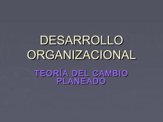 DESARROLLO
ORGANIZACIONAL
TEOR ÍA DEL CAMBIO
    PLANEADO
 