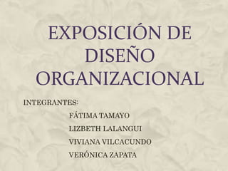 EXPOSICIÓN DE
      DISEÑO
  ORGANIZACIONAL
INTEGRANTES:
         FÁTIMA TAMAYO
         LIZBETH LALANGUI
         VIVIANA VILCACUNDO
         VERÓNICA ZAPATA
 