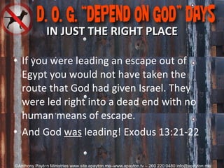 IN JUST THE RIGHT PLACE If you were leading an escape out of Egypt you would not have taken the route that God had given Israel. They were led right into a dead end with no human means of escape. And God  was  leading! Exodus 13:21-22   