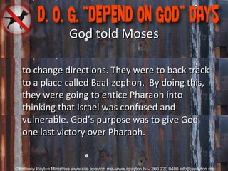 God told Moses to change directions. They were to back track to a place called Baal-zephon.  By doing this, they were going to entice Pharaoh into thinking that Israel was confused and vulnerable. God’s purpose was to give God one last victory over Pharaoh.      