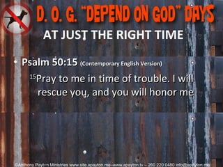 AT JUST THE RIGHT TIME Psalm 50:15  (Contemporary English Version) 15 Pray to me in time of trouble. I will rescue you, and you will honor me 