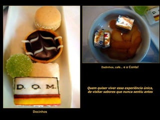 Docinhos Dadinhos, café...  e a Conta! Quem quiser viver essa experiência única, de visitar sabores que nunca sentiu antes 