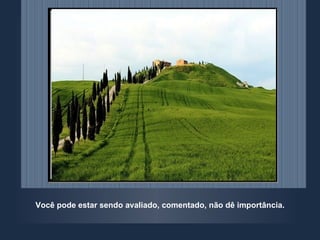 Você pode estar sendo avaliado, comentado, não dê importância. 
