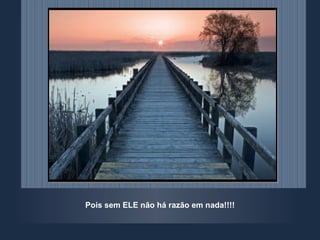 Pois sem ELE não há razão em nada!!!! 