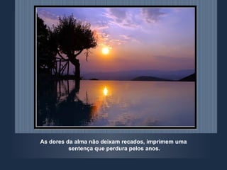 As dores da alma não deixam recados, imprimem uma sentença que perdura pelos anos. 