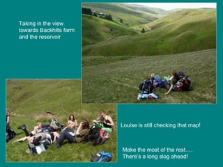 Louise is still checking that map! Taking in the view towards Backhills farm and the reservoir Make the most of the rest…. There’s a long slog ahead! 