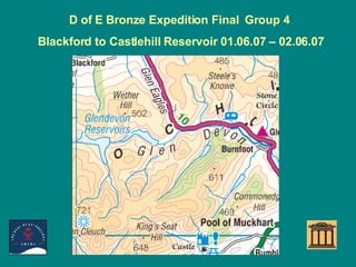 D of E Bronze Expedition Final  Group 4  Blackford to Castlehill Reservoir 01.06.07 – 02.06.07 Start Camp End Day 1 Day 2 