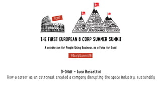 THE FIRST EUROPEAN B CORP SUMMER SUMMIT
A celebration for People Using Business as a Force for Good
#BcorpSummit16
D-Orbit - Luca Rossettini 
How a career as an astronaut created a company disrupting the space industry, sustainably
 
