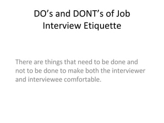 DO’s and DONT’s of Job Interview Etiquette There are things that need to be done and not to be done to make both the interviewer and interviewee comfortable. 