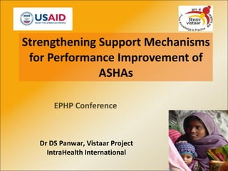 Strengthening Support Mechanisms for Performance Improvement of ASHAs EPHP Conference Dr DS Panwar, Vistaar Project IntraHealth International 