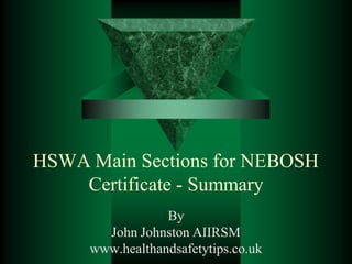 HSWA Main Sections for NEBOSH
    Certificate - Summary
                 By
       John Johnston AIIRSM
     www.healthandsafetytips.co.uk
 