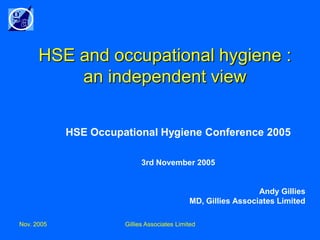 HSE and occupational hygiene :
          an independent view

            HSE Occupational Hygiene Conference 2005

                            3rd November 2005


                                                               Andy Gillies
                                             MD, Gillies Associates Limited

Nov. 2005             Gillies Associates Limited
 