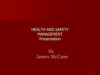 HEALTH AND SAFETY
   MANAGEMENT
    Presentation


       By
  James McCann


                    1
 