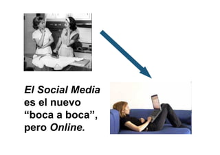 El Social Media
es el nuevo
“boca a boca”,
pero Online.
 