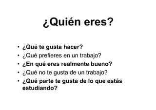 ¿Quién eres?
• ¿Qué te gusta hacer?
• ¿Qué prefieres en un trabajo?
• ¿En qué eres realmente bueno?
• ¿Qué no te gusta de un trabajo?
• ¿Qué parte te gusta de lo que estás
estudiando?
 