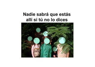 Nadie sabrá que estás
allí si tú no lo dices
 