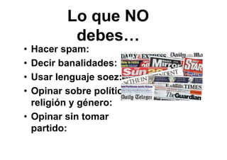 • Hacer spam:
• Decir banalidades:
• Usar lenguaje soez:
• Opinar sobre política,
religión y género:
• Opinar sin tomar
partido:
Lo que NO
debes…
 