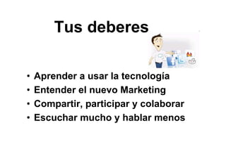 • Aprender a usar la tecnología
• Entender el nuevo Marketing
• Compartir, participar y colaborar
• Escuchar mucho y hablar menos
Tus deberes
 