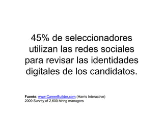 45% de seleccionadores
utilizan las redes sociales
para revisar las identidades
digitales de los candidatos.
Fuente: www.CareerBuilder.com (Harris Interactive)
2009 Survey of 2,600 hiring managers
 