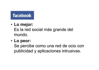 • Lo mejor:
Es la red social más grande del
mundo.
• Lo peor:
Se percibe como una red de ocio con
publicidad y aplicaciones intrusivas.
 