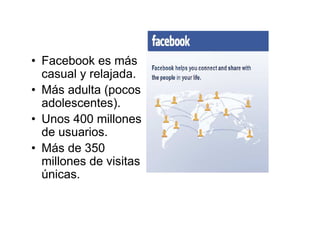 • Facebook es más
casual y relajada.
• Más adulta (pocos
adolescentes).
• Unos 400 millones
de usuarios.
• Más de 350
millones de visitas
únicas.
 
