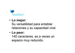 • Lo mejor:
Su versatilidad para entablar
relaciones y su capacidad viral.
• Lo peor:
140 caracteres, es a veces un
espacio muy reducido.
 