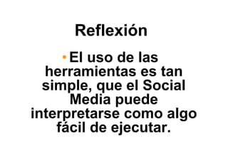Reflexión
•El uso de las
herramientas es tan
simple, que el Social
Media puede
interpretarse como algo
fácil de ejecutar.
 