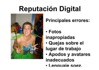 Principales errores:
• Fotos
inapropiadas
• Quejas sobre el
lugar de trabajo
• Apodos y avatares
inadecuados
• Lenguaje soez.
Reputación Digital
 