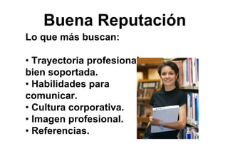 Buena Reputación
Lo que más buscan:
• Trayectoria profesional
bien soportada.
• Habilidades para
comunicar.
• Cultura corporativa.
• Imagen profesional.
• Referencias.
 