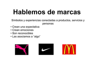 Símbolos y experiencias conectadas a productos, servicios y
personas
• Crean una expectativa
• Crean emociones
• Son reconocibles
• Las asociamos a “algo”
Hablemos de marcas
 