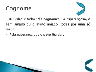 D. Pedro V tinha três cognomes : o esperançoso, o bem amado ou o muito amado, todas por uma só razão: Pela esperança que o povo lhe dara. 