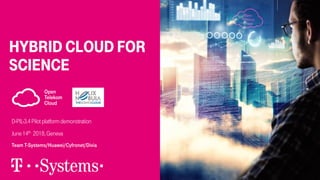 hybrid cloud for
science
D-PIL-3.4Pilotplatformdemonstration
June14th 2018,Geneva
Team T-Systems/Huawei/Cyfronet/Divia
 