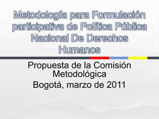 Metodología para Formulación participativa de Política Pública Nacional De Derechos Humanos Propuesta de la Comisión Metodológica Bogotá, marzo de 2011 
