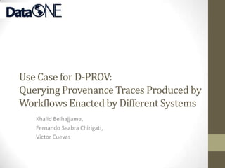 Use Case for D-PROV:
Querying Provenance Traces Produced by
Workflows Enacted by Different Systems
   Khalid Belhajjame,
   Fernando Seabra Chirigati,
   Victor Cuevas
 