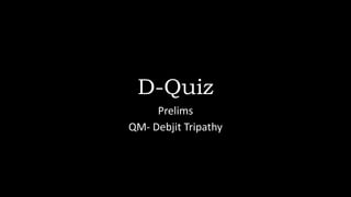 D-Quiz
Prelims
QM- Debjit Tripathy
 