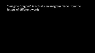 “Imagine Dragons” is actually an anagram made from the
letters of different words
 