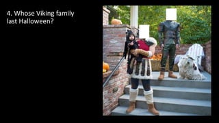 4. Whose Viking family
last Halloween?
 