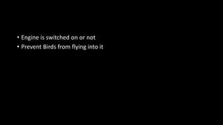 • Engine is switched on or not
• Prevent Birds from flying into it
 