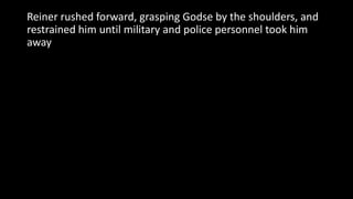 Reiner rushed forward, grasping Godse by the shoulders, and
restrained him until military and police personnel took him
away
 