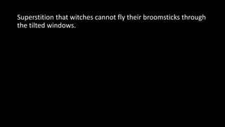 Superstition that witches cannot fly their broomsticks through
the tilted windows.
 
