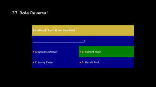 37. Role Reversal
$1 million (15 of 15) - no time limit
___________________________________?
• A: Lyndon Johnson • B: Richard Nixon
• C: Jimmy Carter • D: Gerald Ford
 